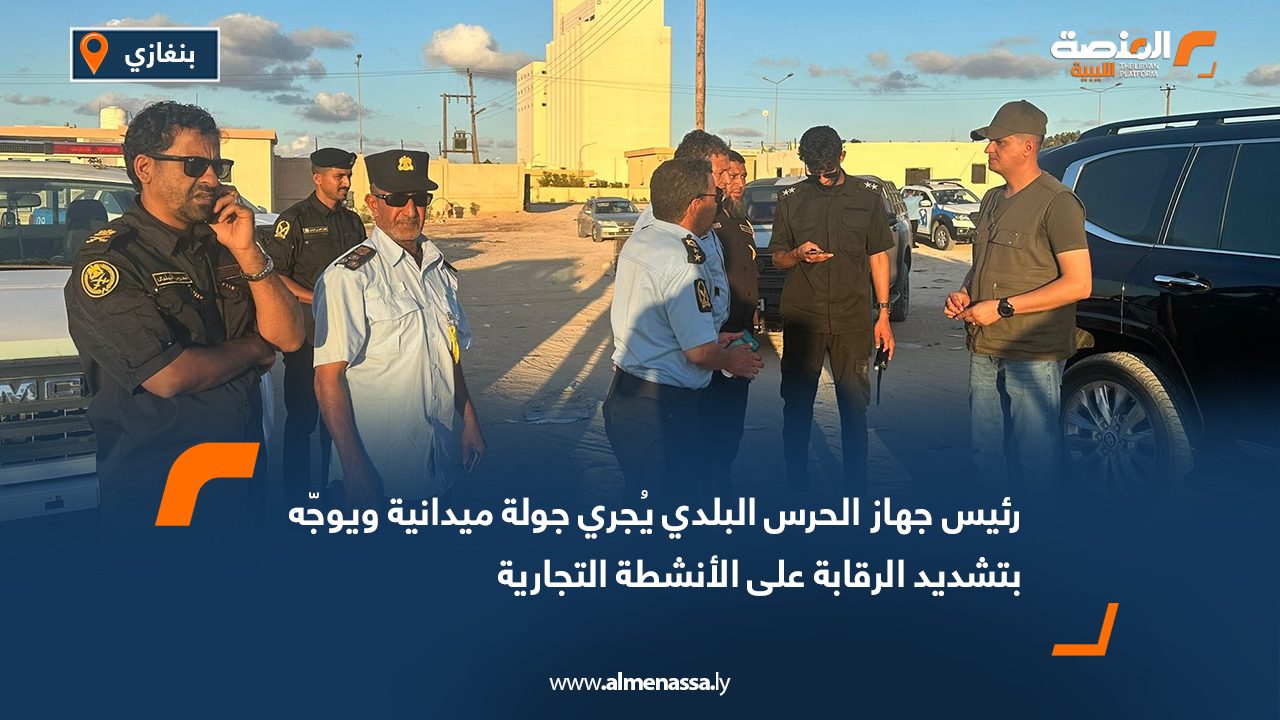 رئيس جهاز الحرس البلدي يُجري جولة ميدانية ويوجّه بتشديد الرقابة على الأنشطة التجارية