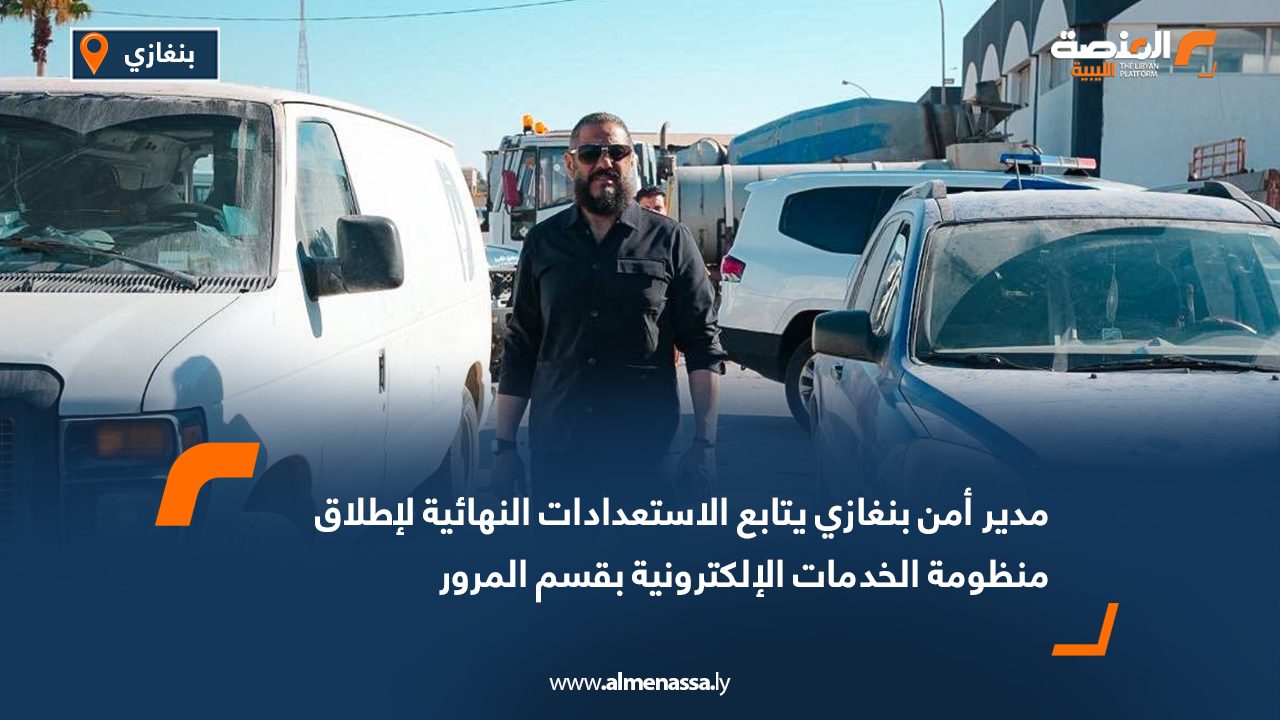مدير أمن بنغازي يتابع الاستعدادات النهائية لإطلاق منظومة الخدمات الإلكترونية بقسم المرور