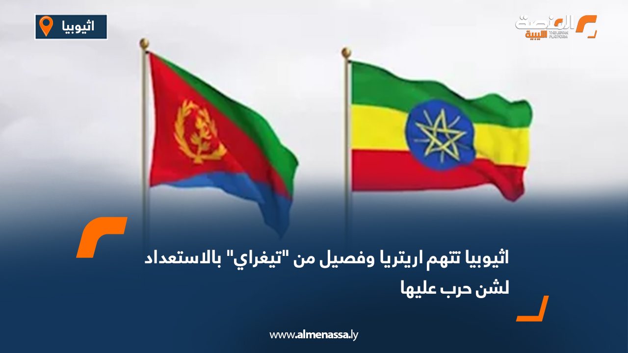 اثيوبيا تتهم اريتريا وفصيل من "تيغراي" بالاستعداد لشن حرب عليها