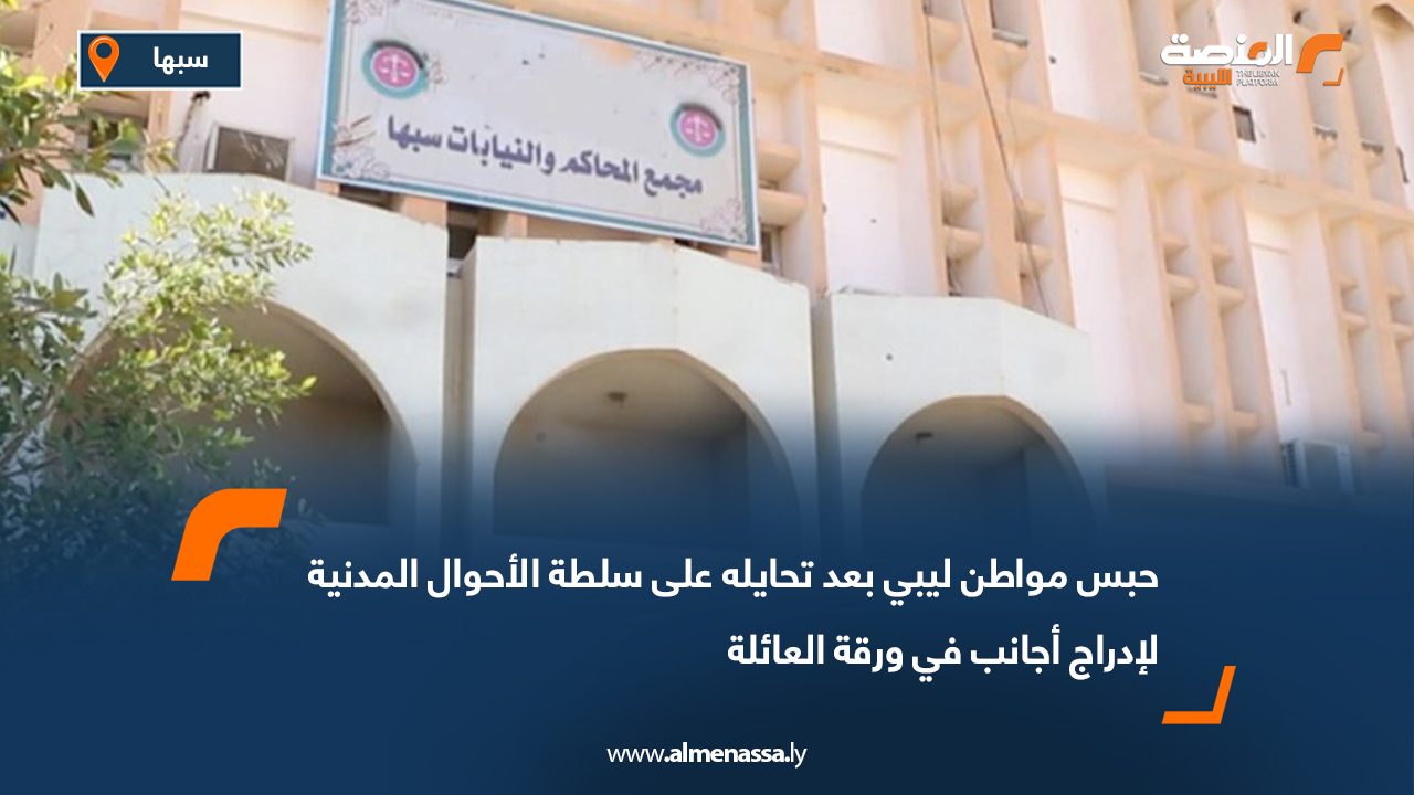حبس مواطن ليبي بعد تحايله على سلطة الأحوال المدنية لإدراج أجانب في ورقة العائلة