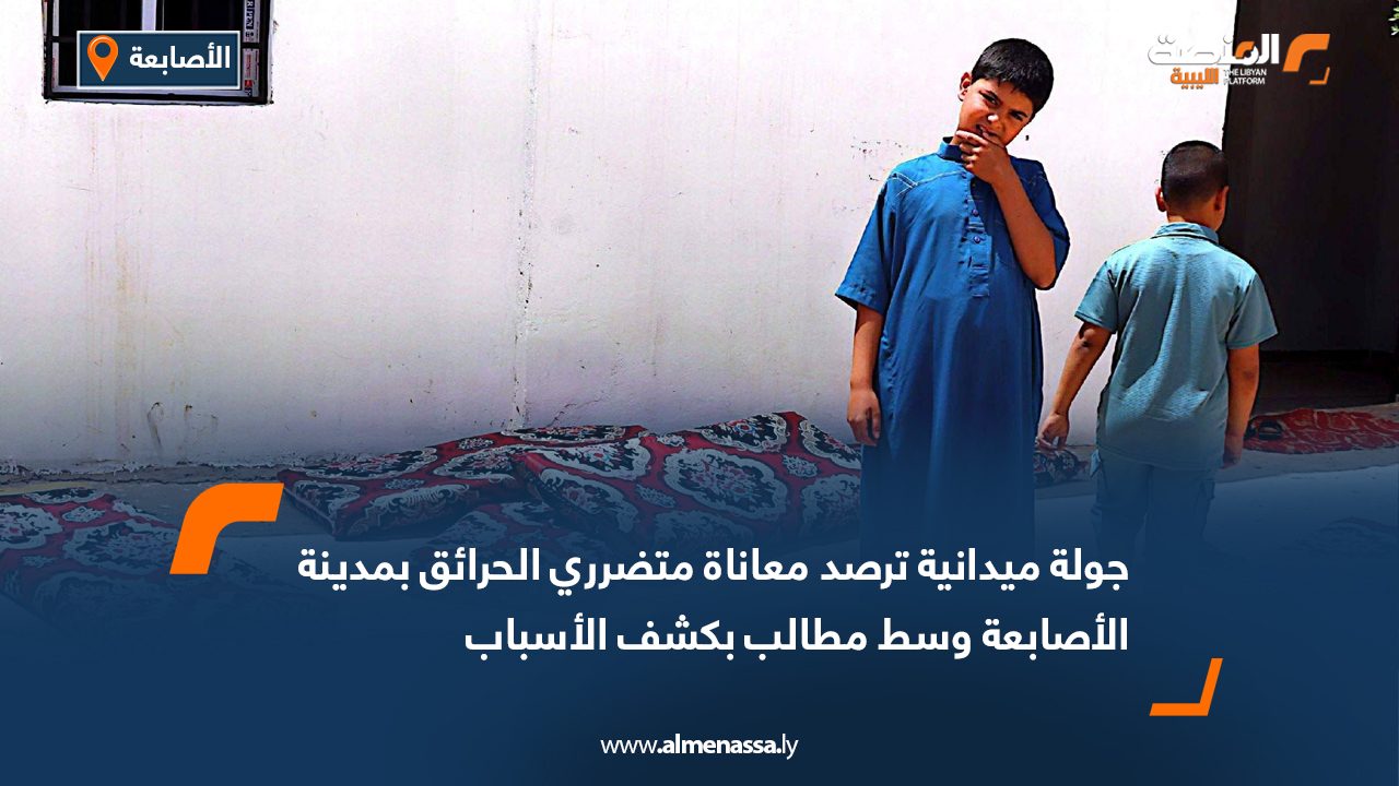 جولة ميدانية ترصد معاناة متضرري الحرائق بمدينة الأصابعة وسط مطالب بكشف الأسباب