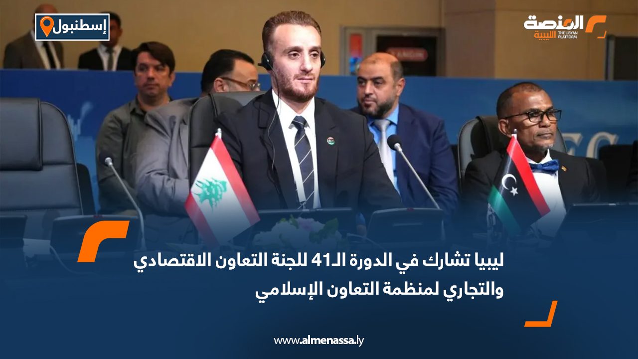 ليبيا تشارك في الدورة الـ41 للجنة التعاون الاقتصادي والتجاري لمنظمة التعاون الإسلامي