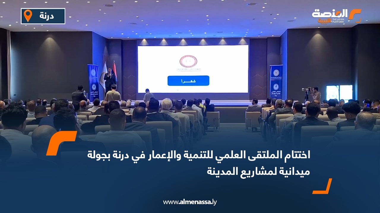 اختتام الملتقى العلمي للتنمية والإعمار في درنة بجولة ميدانية لمشاريع المدينة