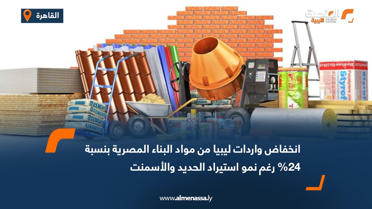 انخفاض واردات ليبيا من مواد البناء المصرية بنسبة 24% رغم نمو استيراد الحديد والأسمنت
