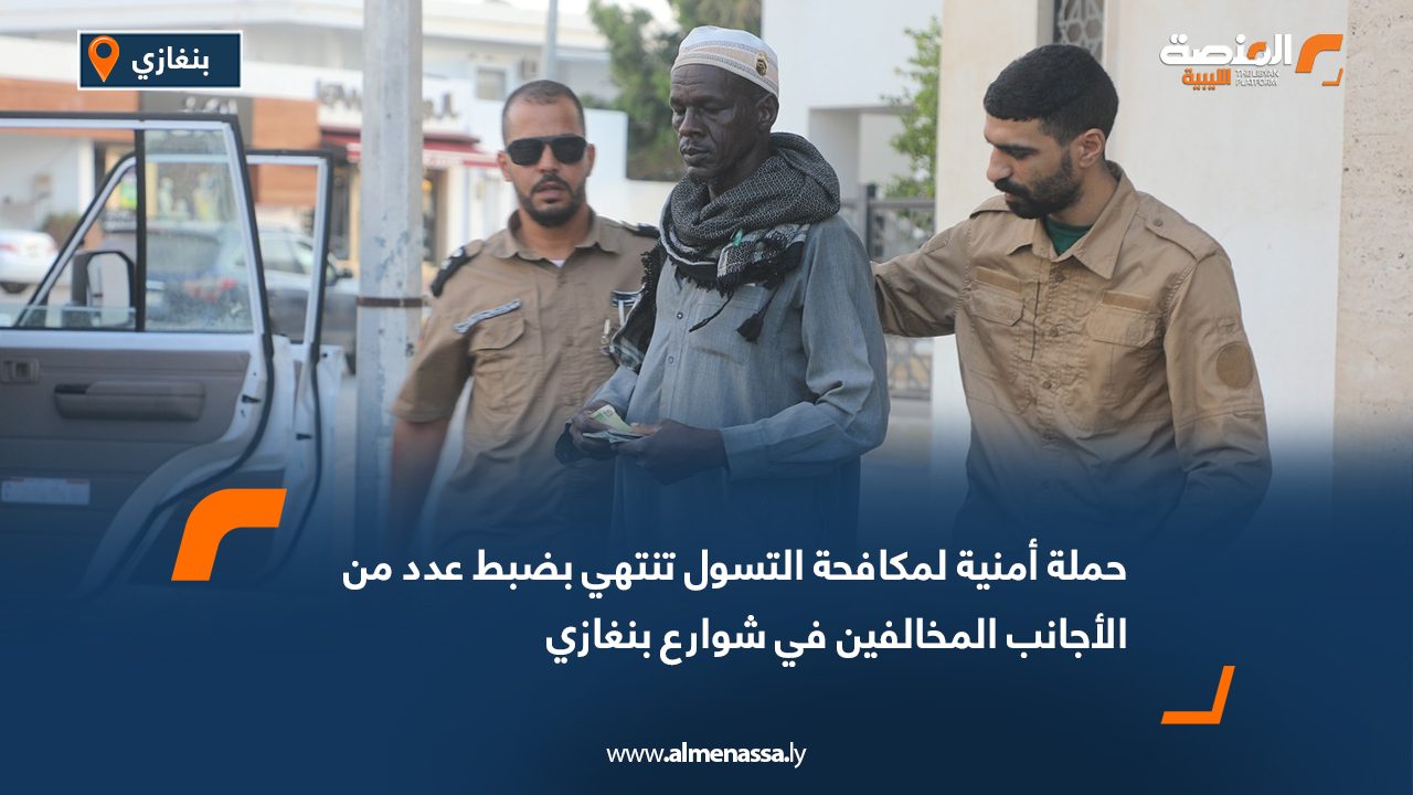 حملة أمنية لمكافحة التسول تنتهي بضبط عدد من الأجانب المخالفين في شوارع بنغازي