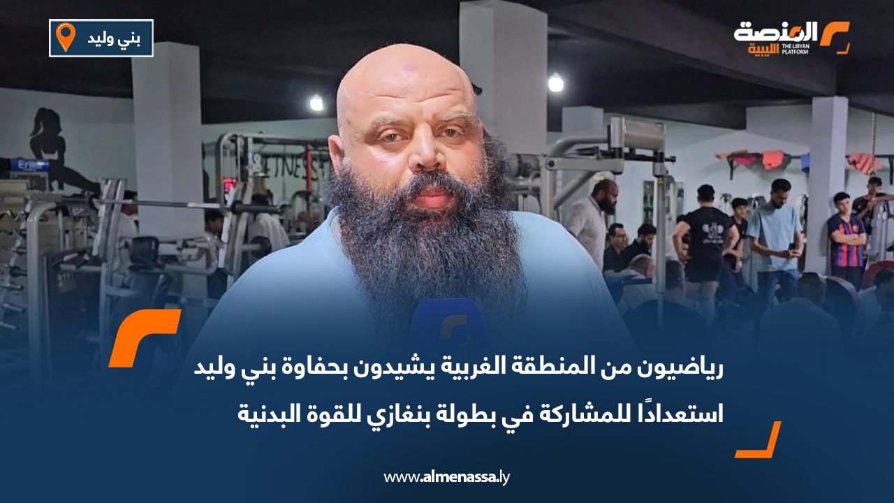 رياضيون من المنطقة الغربية يشيدون بحفاوة بني وليد استعدادا للمشاركة في بطولة بنغازي للقوة البدنية