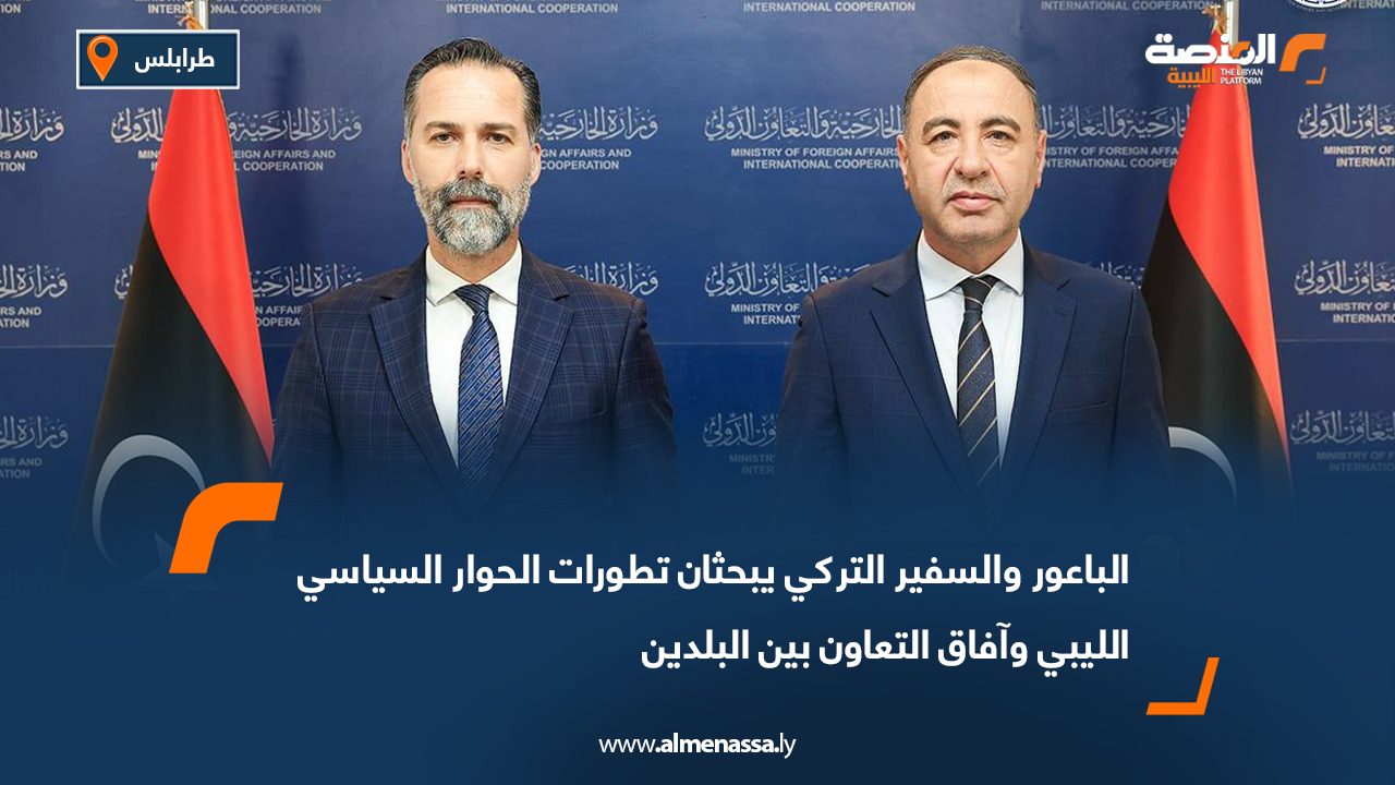 الباعور والسفير التركي يبحثان تطورات الحوار السياسي الليبي وآفاق التعاون بين البلدين