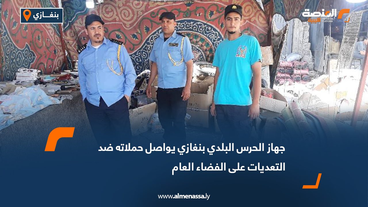 جهاز الحرس البلدي بنغازي يواصل حملاته ضد التعديات على الفضاء العام
