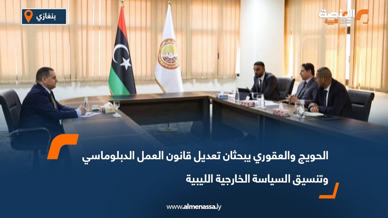 الحويج والعقوري يبحثان تعديل قانون العمل الدبلوماسي وتنسيق السياسة الخارجية الليبية