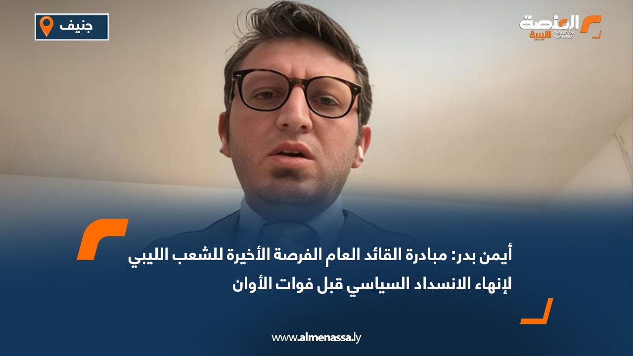 أيمن بدر: مبادرة القائد العام الفرصة الأخيرة للشعب الليبي لإنهاء الانسداد السياسي قبل فوات الأوان