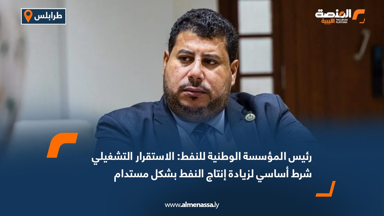 رئيس المؤسسة الوطنية للنفط: الاستقرار التشغيلي شرط أساسي لزيادة إنتاج النفط بشكل مستدام