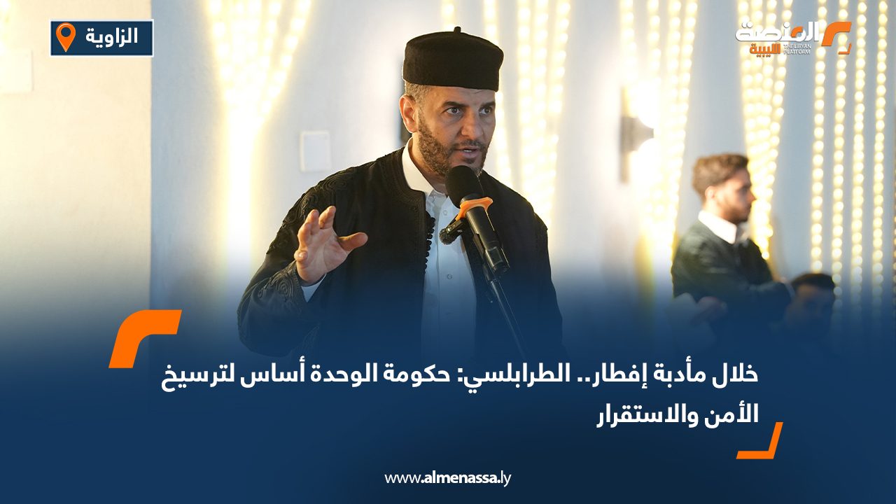خلال مأدبة إفطار.. الطرابلسي: حكومة الوحدة أساس لترسيخ الأمن والاستقرار
