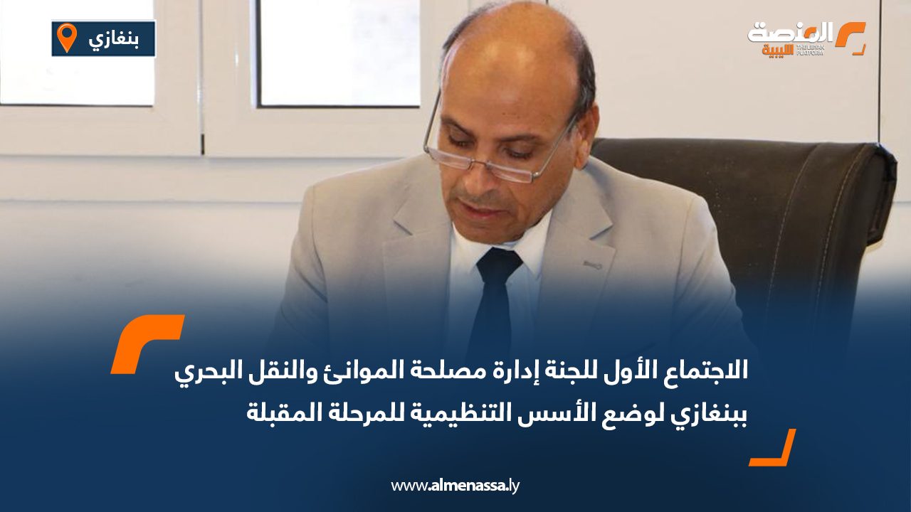 الاجتماع الأول للجنة إدارة مصلحة الموانئ والنقل البحري ببنغازي لوضع الأسس التنظيمية للمرحلة المقبلة