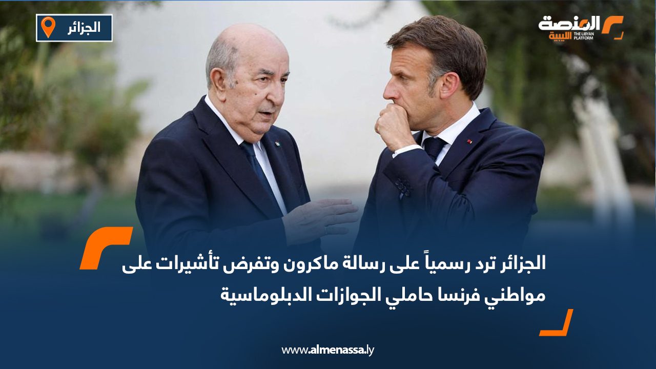 الجزائر ترد رسمياً على رسالة ماكرون وتفرض تأشيرات على مواطني فرنسا حاملي الجوازات الدبلوماسية