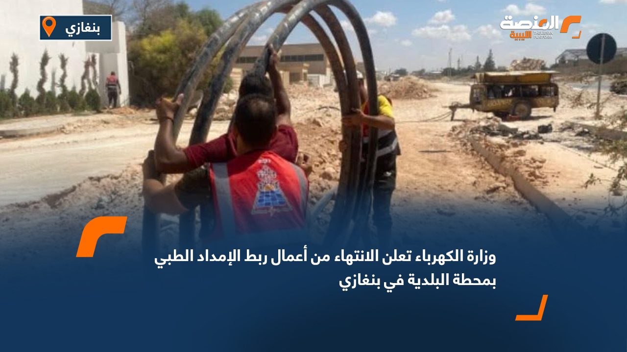 وزارة الكهرباء تعلن الانتهاء من أعمال ربط الإمداد الطبي بمحطة البلدية في بنغازي