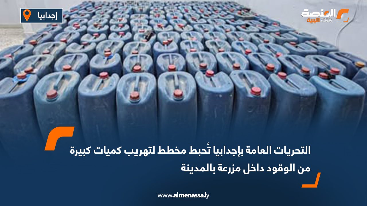 التحريات العامة بإجدابيا تُحبط مخطط لتهريب كميات كبيرة من الوقود داخل مزرعة بالمدينة