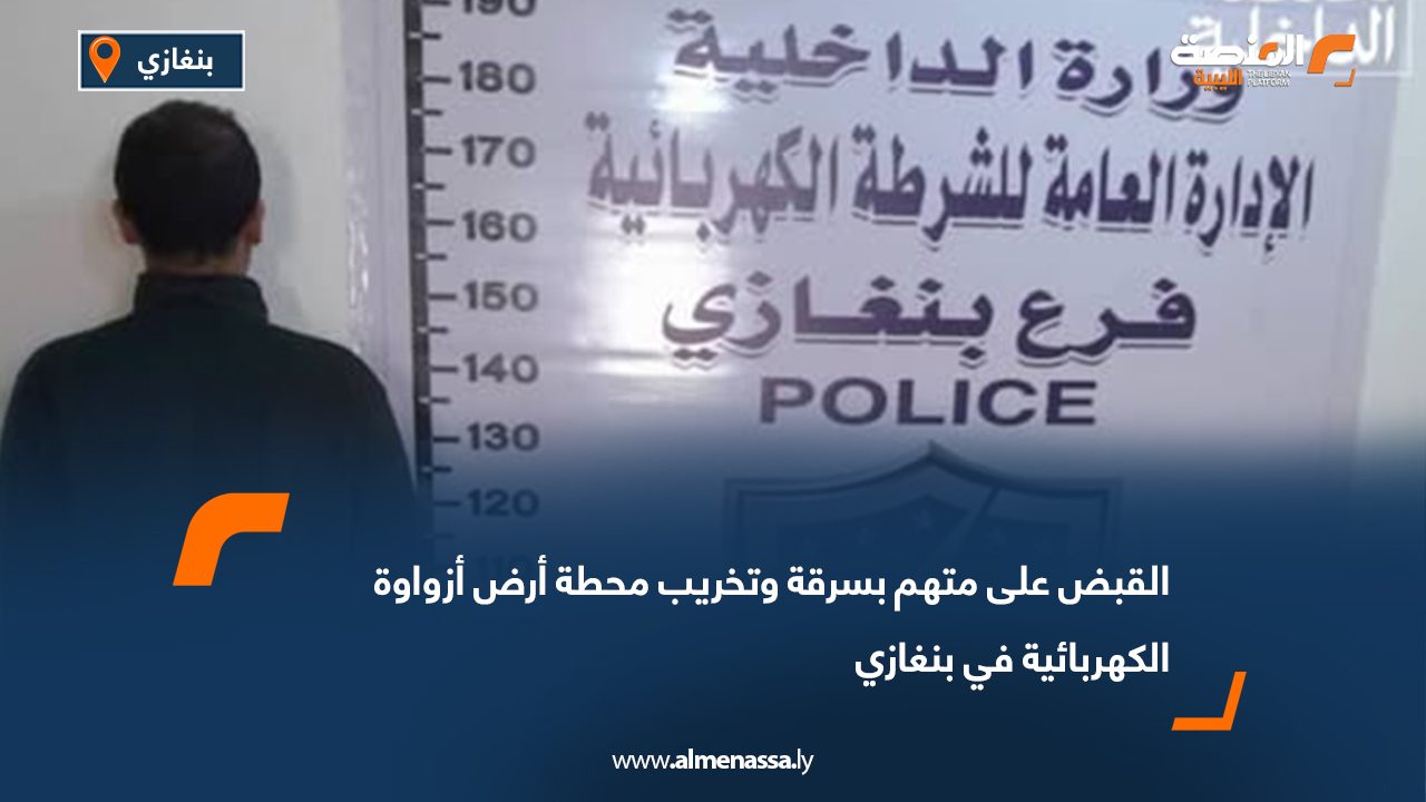 القبض على متهم بسرقة وتخريب محطة أرض أزواوة الكهربائية في بنغازي