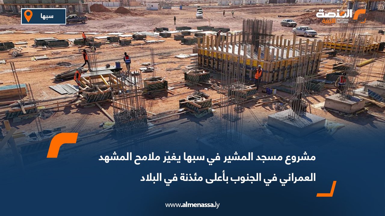 مشروع مسجد المشير في سبها يغيّر ملامح المشهد العمراني في الجنوب بأعلى مئذنة في البلاد