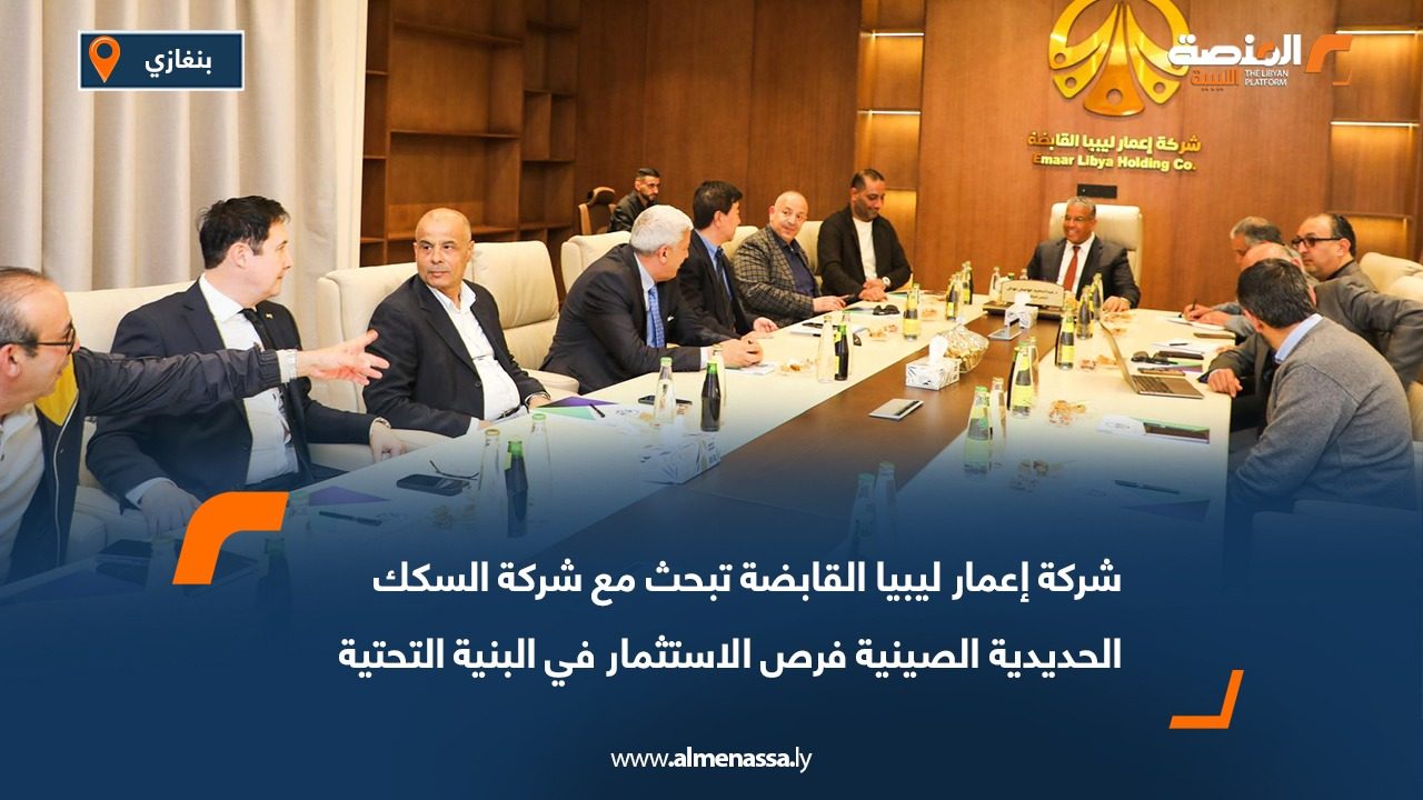 شركة إعمار ليبيا القابضة تبحث مع شركة السكك الحديدية الصينية فرص الاستثمار في البنية التحتية والمشروعات التنموية