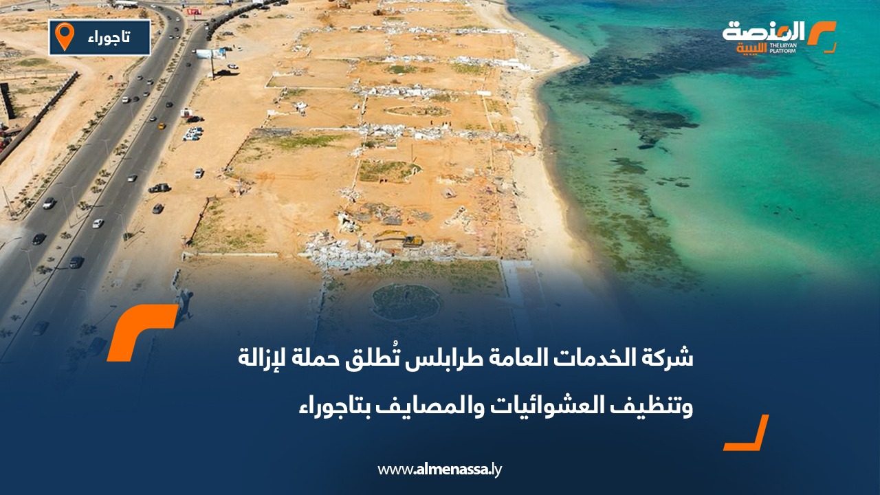 شركة الخدمات العامة طرابلس تُطلق حملة لإزالة وتنظيف العشوائيات والمصايف بتاجوراء