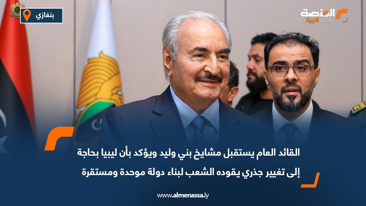 القائد العام يستقبل مشايخ بني وليد ويؤكد بأن ليبيا بحاجة إلى تغيير جذري يقوده الشعب لبناء دولة موحدة ومستقرة