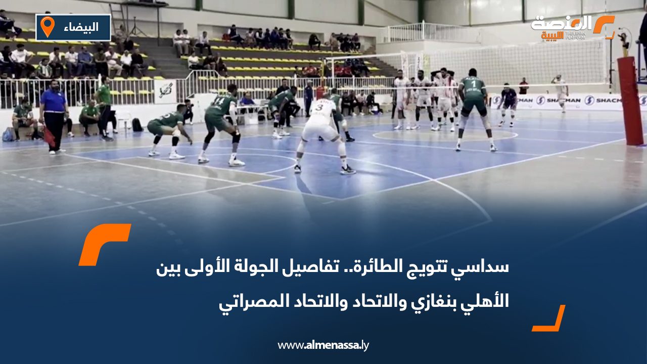 سداسي تتويج الطائرة.. تفاصيل الجولة الأولى بين الأهلي بنغازي والاتحاد والاتحاد المصراتي