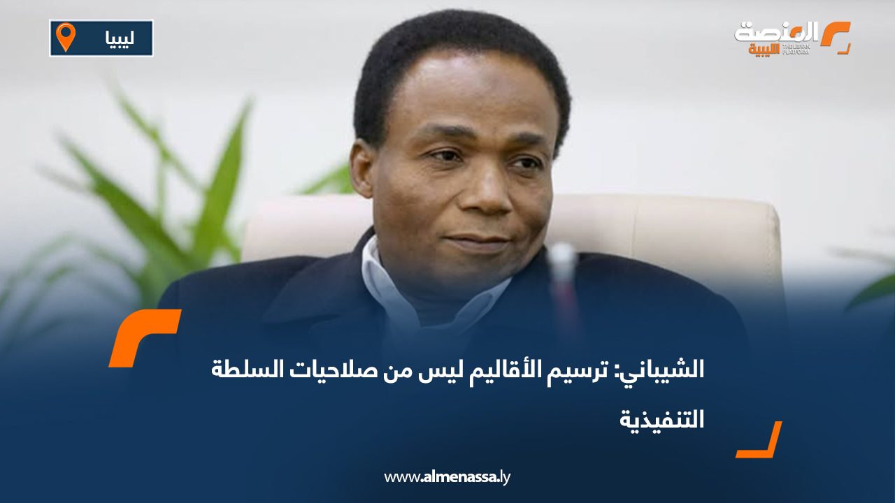 الشيباني: ترسيم الأقاليم ليس من صلاحيات السلطة التنفيذية