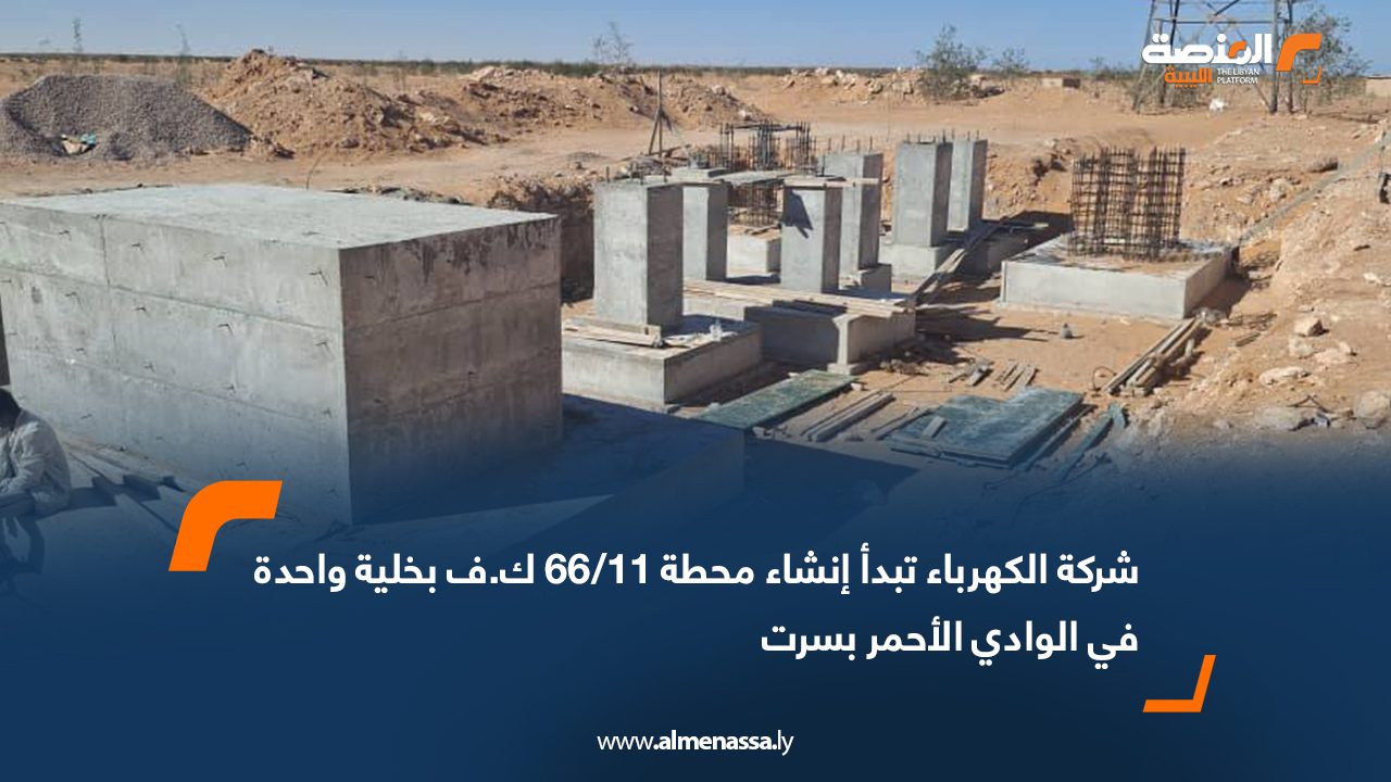 شركة الكهرباء تبدأ إنشاء محطة 11/66 ك.ف بخلية واحدة في الوادي الأحمر بسرت