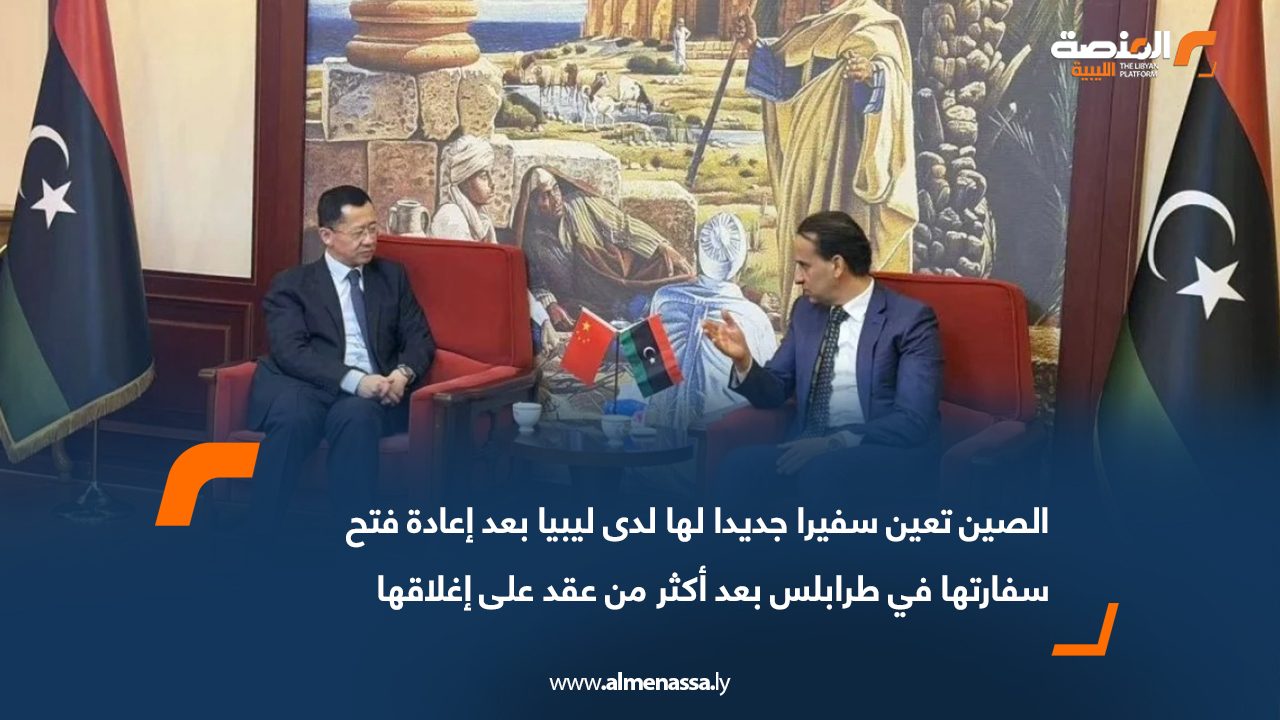 الصين تعين سفيرا جديدا لها لدى ليبيا بعد إعادة فتح سفارتها في طرابلس بعد أكثر من عقد على إغلاقها
