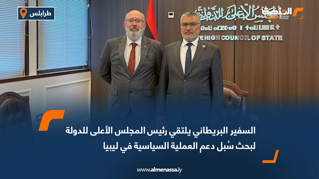 السفير البريطاني يلتقي رئيس المجلس الأعلى للدولة لبحث سُبل دعم العملية السياسية في ليبيا