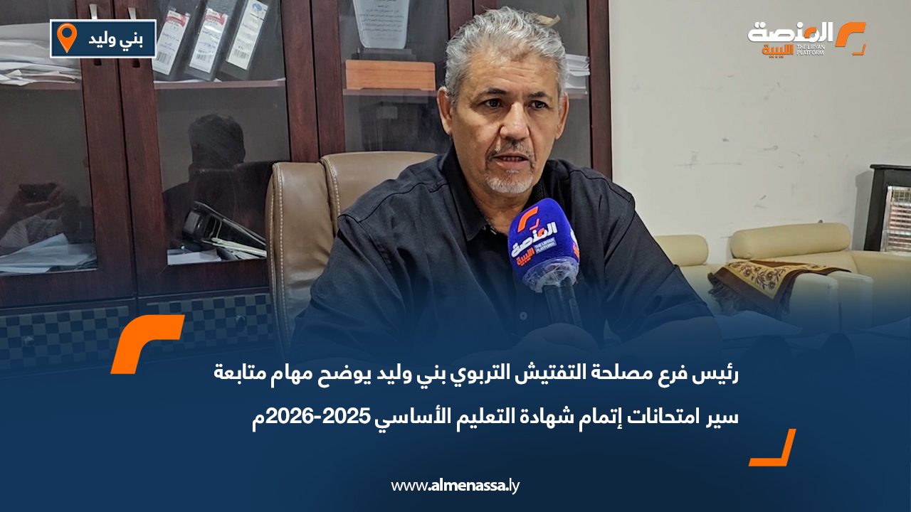 رئيس فرع مصلحة التفتيش التربوي بني وليد يوضح مهام متابعة سير امتحانات إتمام شهادة التعليم الأساسي 2025-2026م