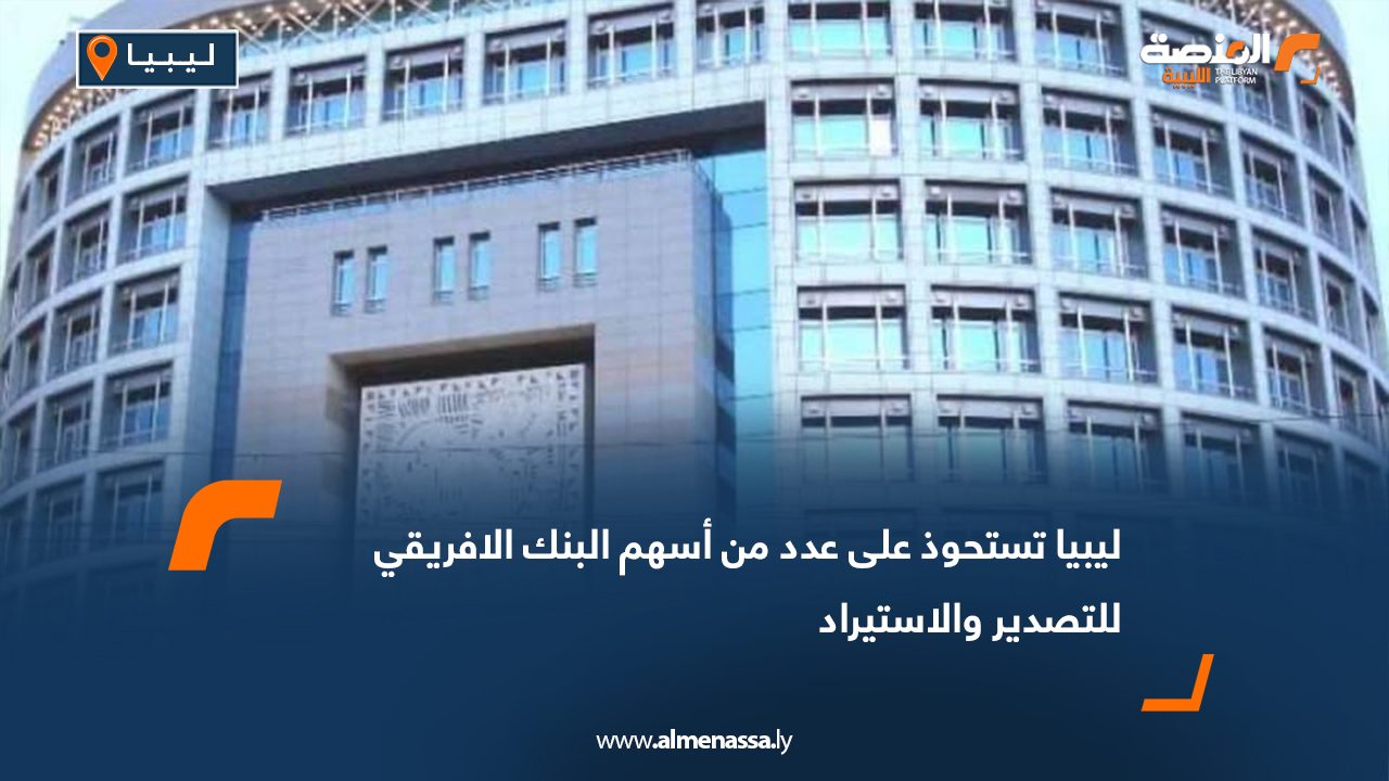 ليبيا تستحوذ على عدد من أسهم البنك الافريقي للتصدير والاستيراد