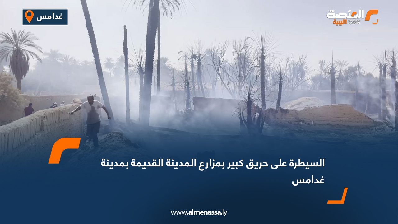 السيطرة على حريق كبير بمزارع المدينة القديمة بمدينة غدامس