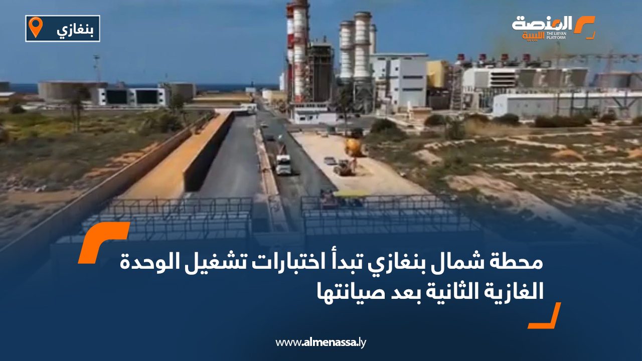 محطة شمال بنغازي تبدأ اختبارات تشغيل الوحدة الغازية الثانية بعد صيانتها