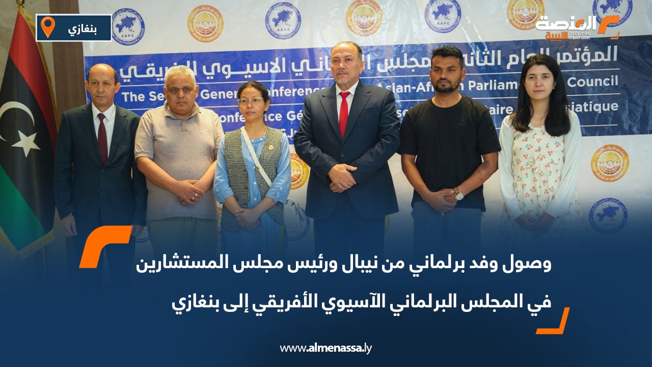 وصول وفد برلماني من نيبال ورئيس مجلس المستشارين في المجلس البرلماني الآسيوي الأفريقي إلى بنغازي
