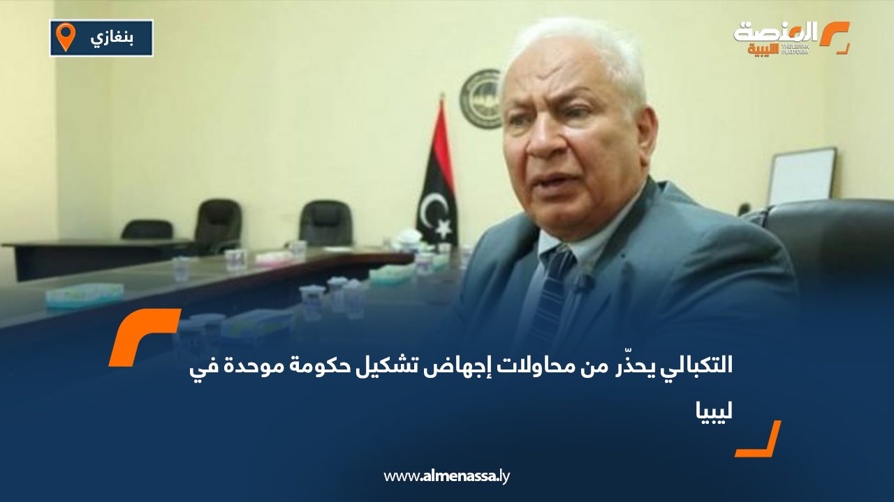 التكبالي يحذّر من محاولات إجهاض تشكيل حكومة موحدة في ليبيا