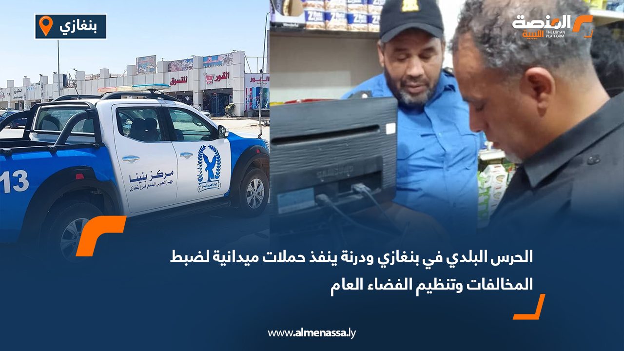 الحرس البلدي في بنغازي ودرنة ينفذ حملات ميدانية لضبط المخالفات وتنظيم الفضاء العام