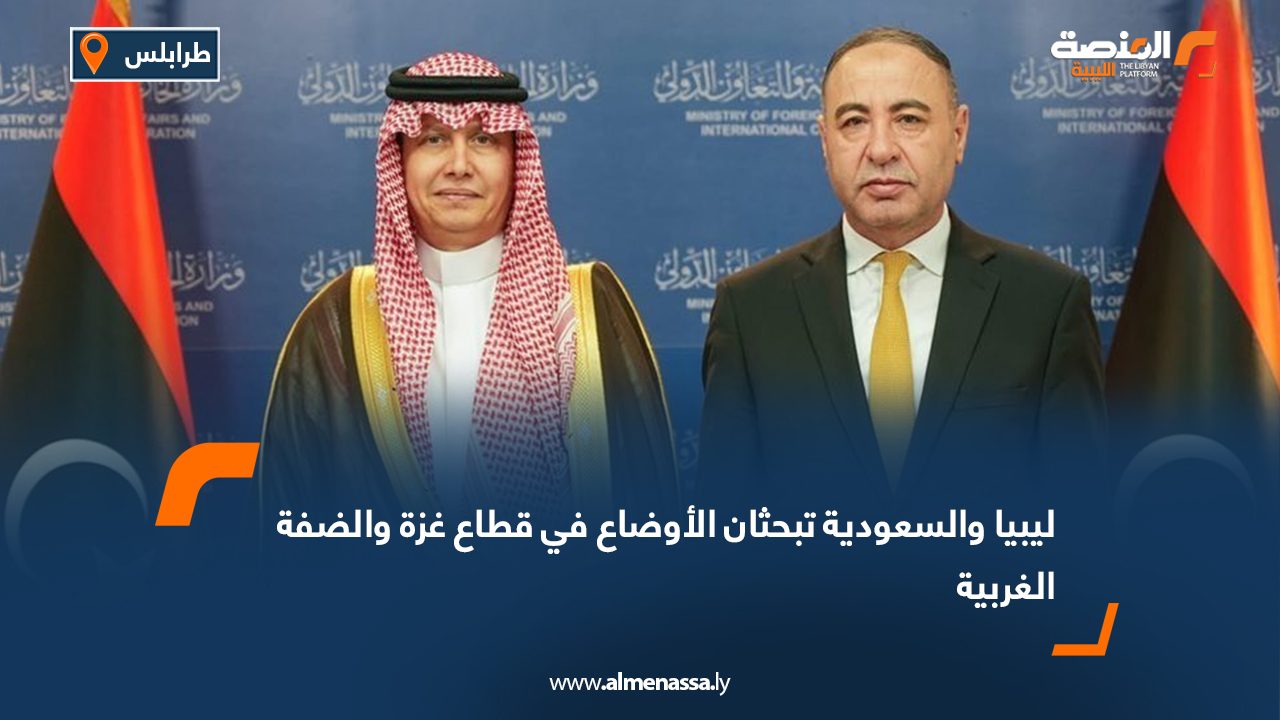 ليبيا والسعودية تبحثان الأوضاع في قطاع غزة والضفة الغربية