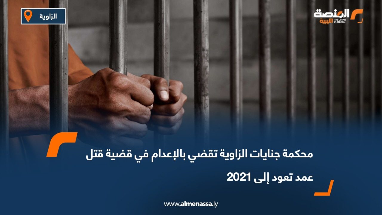 محكمة جنايات الزاوية تقضي بالإعدام في قضية قتل عمد تعود إلى 2021