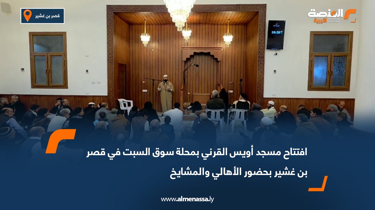 افتتاح مسجد أويس القرني بمحلة سوق السبت في قصر بن غشير بحضور الأهالي والمشايخ