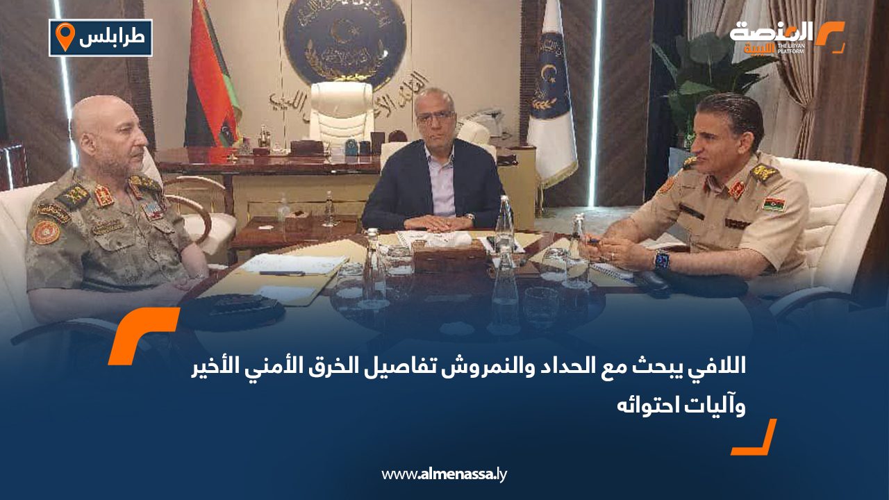 اللافي يبحث مع الحداد والنمروش تفاصيل الخرق الأمني الأخير وآليات احتوائه