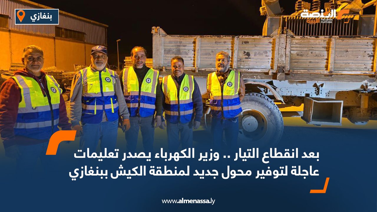 بعد انقطاع التيار .. وزير الكهرباء يصدر تعليمات عاجلة لتوفير محول جديد لمنطقة الكيش ببنغازي