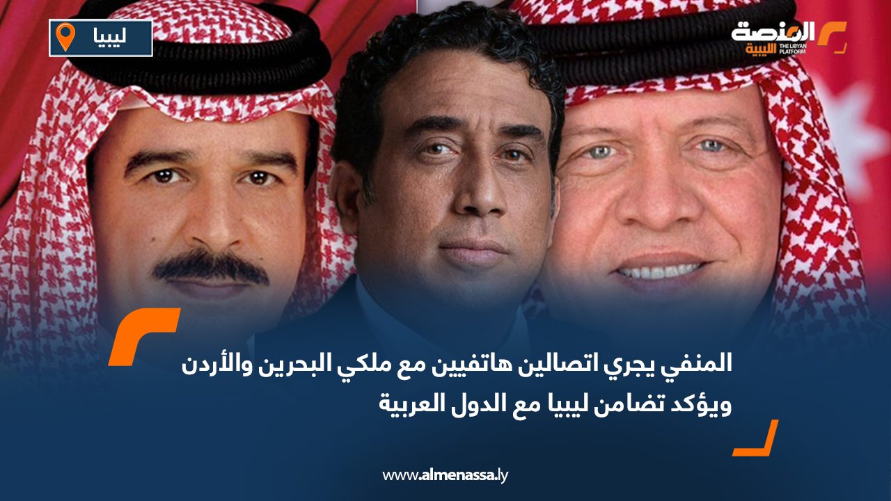 المنفي يجري اتصالين هاتفيين مع ملكي البحرين والأردن ويؤكد تضامن ليبيا مع الدول العربية