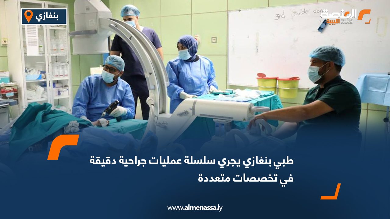طبي بنغازي يجري سلسلة عمليات جراحية دقيقة في تخصصات متعددة