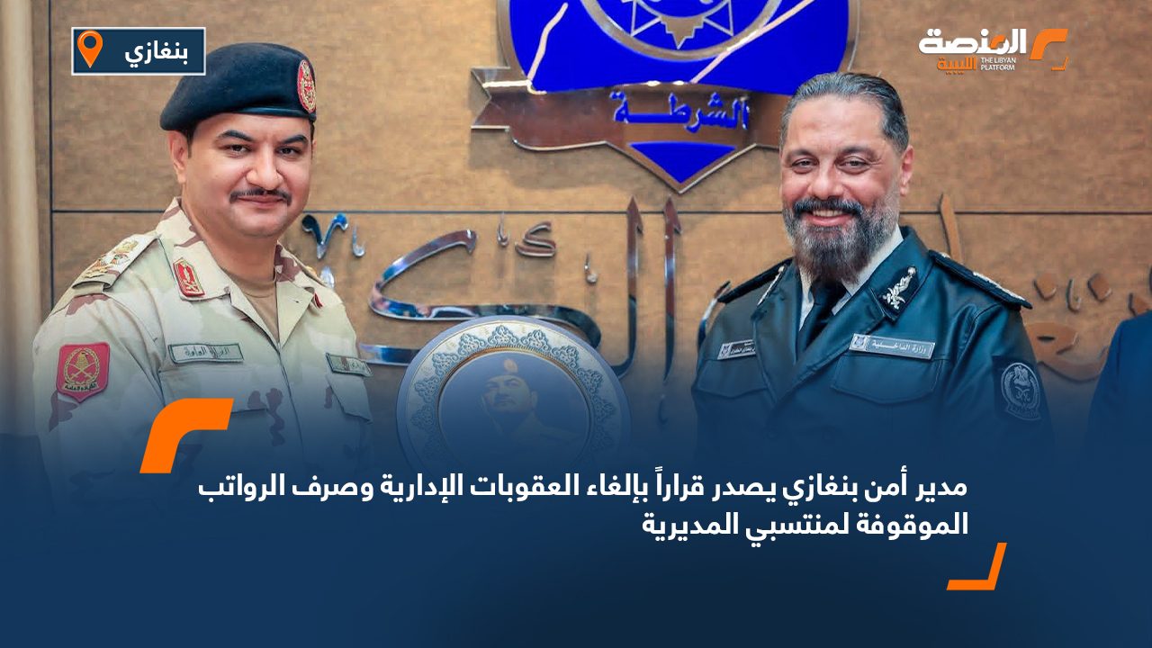 مدير أمن بنغازي يصدر قراراً بإلغاء العقوبات الإدارية وصرف الرواتب الموقوفة لمنتسبي المديرية