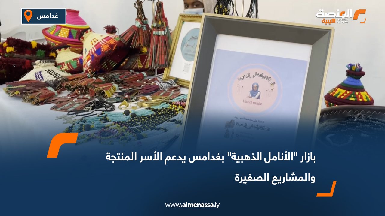 بازار "الأنامل الذهبية" بغدامس يدعم الأسر المنتجة والمشاريع الصغيرة