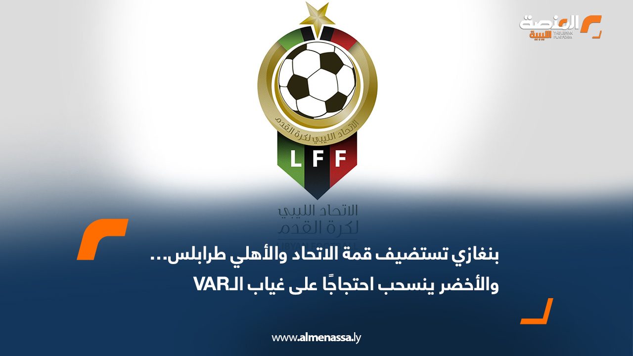 بنغازي تستضيف قمة الاتحاد والأهلي طرابلس… والأخضر ينسحب احتجاجًا على غياب الـVAR