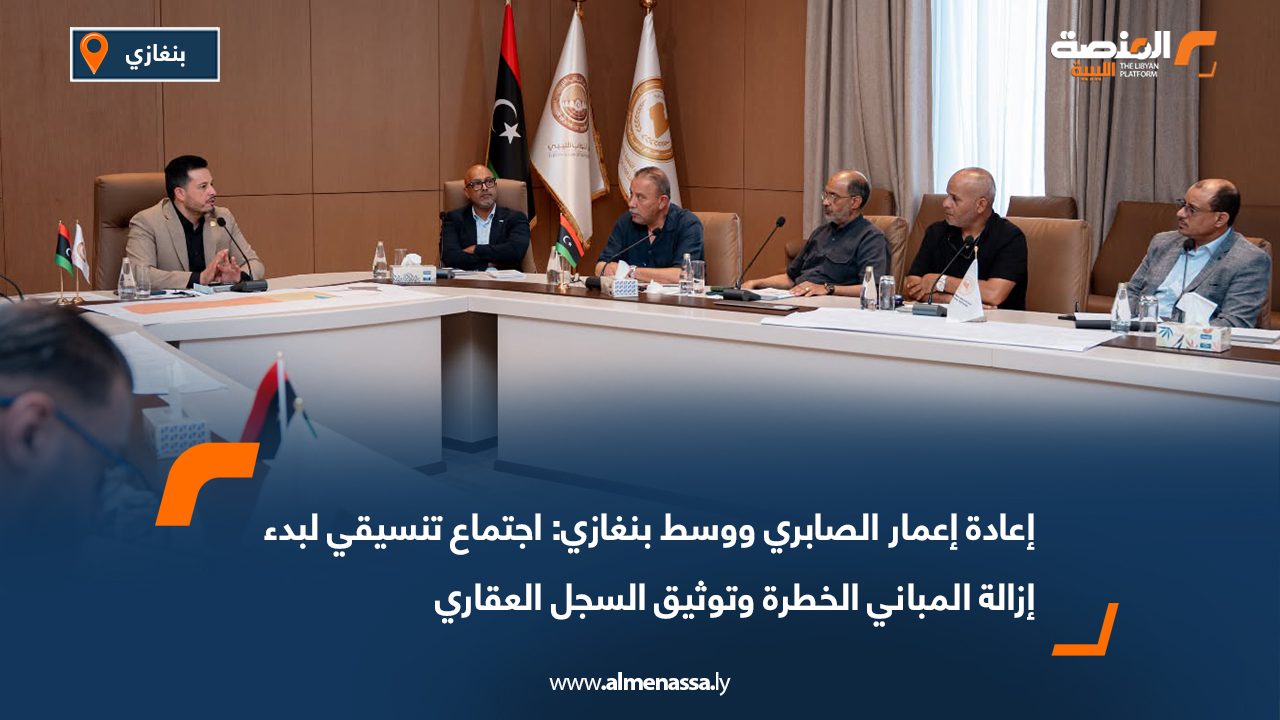 إعادة إعمار الصابري ووسط بنغازي: اجتماع تنسيقي لبدء إزالة المباني الخطرة وتوثيق السجل العقاري
