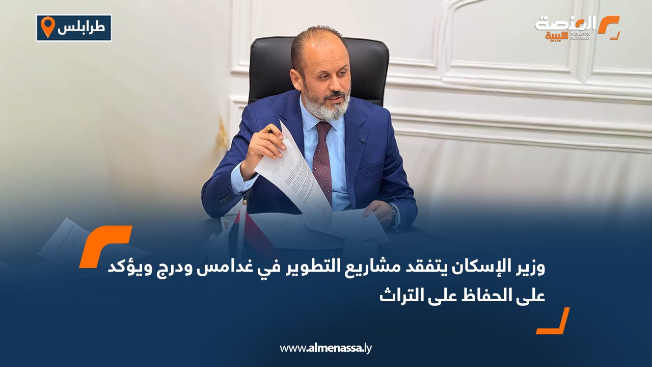 وزير الإسكان يتفقد مشاريع التطوير في غدامس ودرج ويؤكد على الحفاظ على التراث