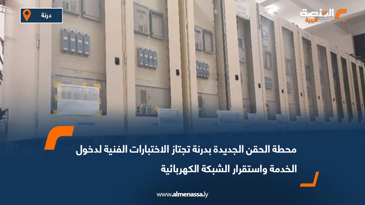 محطة الحقن الجديدة بدرنة تجتاز الاختبارات الفنية لدخول الخدمة واستقرار الشبكة الكهربائية